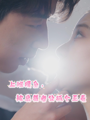 上班摸鱼，被总裁老公抓个正着（60集）百万短剧抢先看