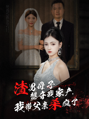 渣男母子想夺我家产,我带父亲杀疯了(52集) 渣男母子想夺我家产,我带父亲杀疯了(52集)短剧免费看全集