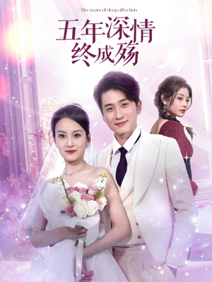 五年深情终成空（49集）爆款短剧一起追