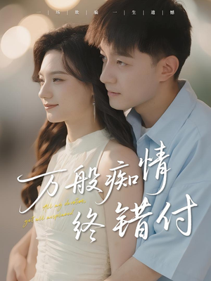 万般痴情终错付（60集）爆火短剧追不停