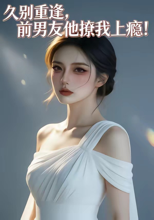 久别重逢，前男友他撩我上瘾！（22集）热门短剧推广