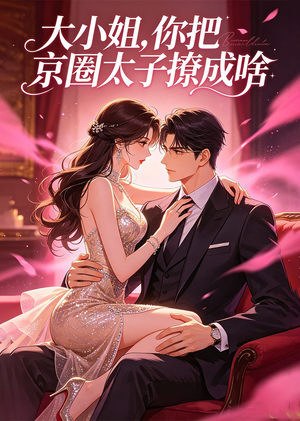 大小姐，你把京圈太子撩成啥（65集）贝贝短剧分享