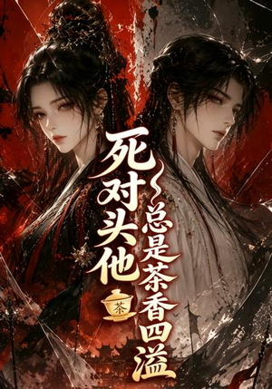死对头他总是茶香四溢（59集）一口气追完全集