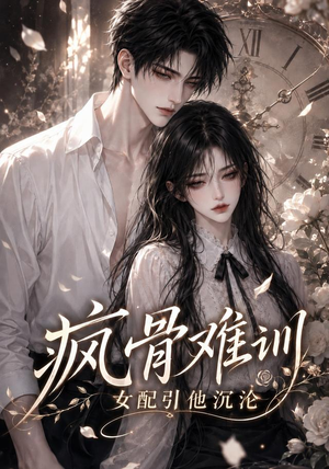 疯骨难训，女配引他沉沦（47集）原创精彩短剧